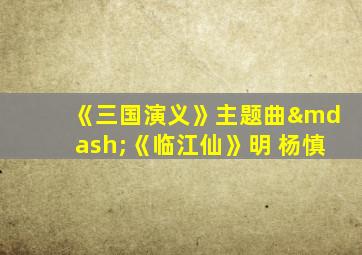 《三国演义》主题曲—《临江仙》明 杨慎